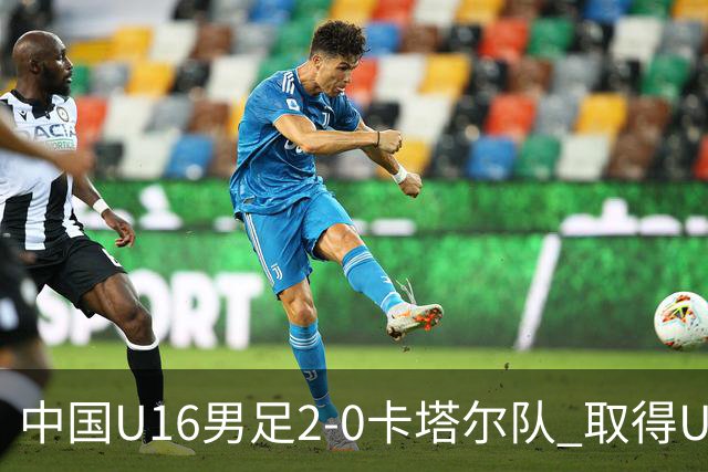 中国U16男足2-0卡塔尔队 取得U17海湾杯“开门红”