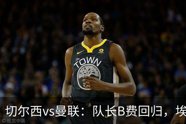 切尔西vs曼联：队长B费回归，埃斯特旺、帕莱斯特拉首发，蒂勒曼斯替补
