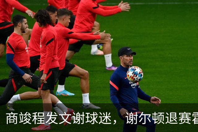 商竣程发文谢球迷，谢尔顿退赛霍达尔晕倒，孙发京输党一鸣首胜