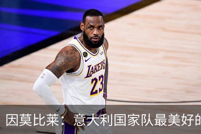 因莫比莱：意大利国家队最美好的时刻是欧洲杯决赛，那是巅峰