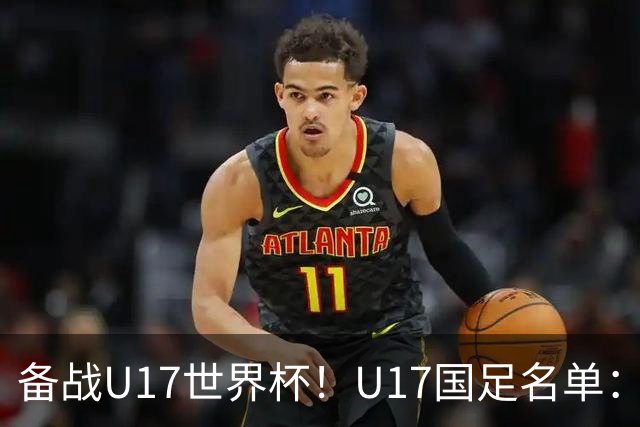 备战U17世界杯！U17国足名单：帅惟浩、邝兆镭、万项、赵松源入选