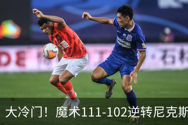 大冷门！魔术111-102逆转尼克斯，送卫冕冠军开季三连败！