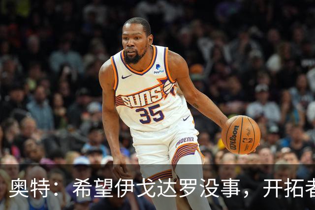 奥特：希望伊戈达罗没事，开拓者把现场氛围变成优势