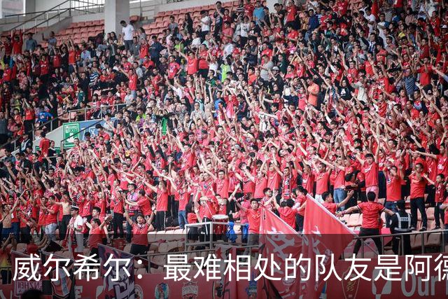 威尔希尔：最难相处的队友是阿德巴约 最大遗憾是未和阿森纳续约