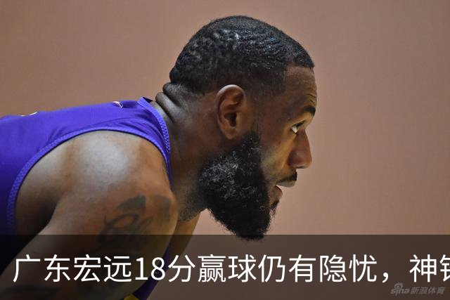 广东宏远18分赢球仍有隐忧，神锋末节救主，胡明轩主动谈伤情！