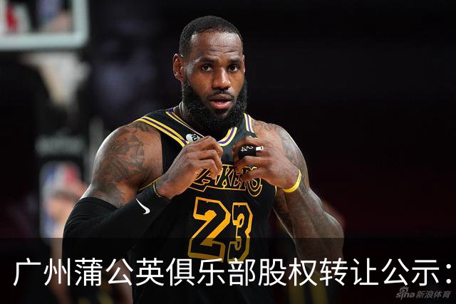 广州蒲公英俱乐部股权转让公示：广州辰星俱乐部将持有100%股份