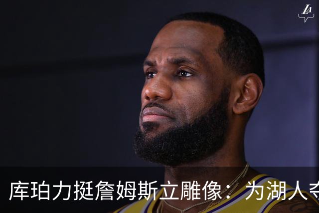 库珀力挺詹姆斯立雕像：为湖人夺冠的人都该被这样对待