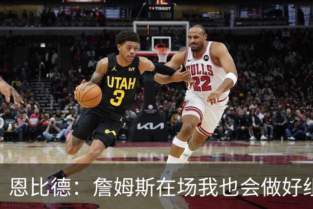 恩比德：詹姆斯在场我也会做好组织 他不在就要有人担任指挥官