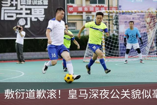 敷衍道歉滚！皇马深夜公关貌似毫无诚意，球迷：不解约球员 绝不接受