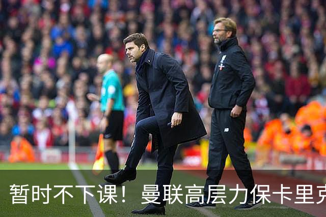 暂时不下课！曼联高层力保卡里克，认为很多问题出自球员自身