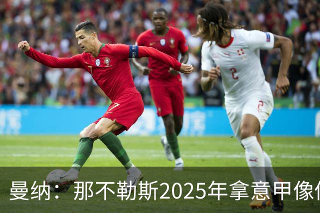 曼纳：那不勒斯2025年拿意甲像做梦，这样的经历无法复制