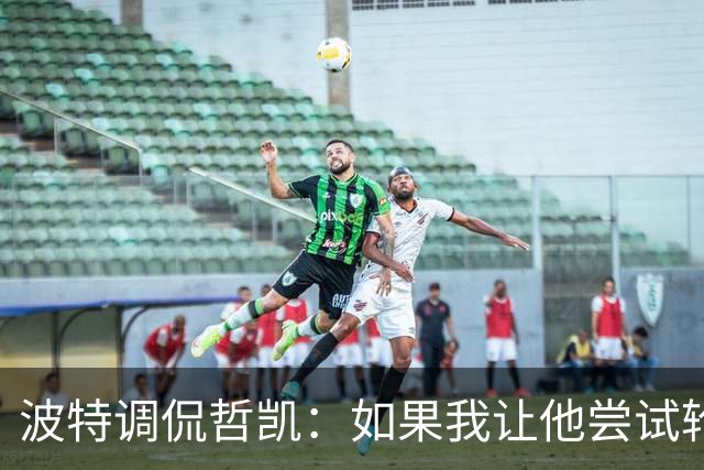 波特调侃哲凯：如果我让他尝试轮休，他可能会把我的头拧下来