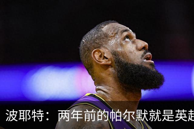 波耶特：两年前的帕尔默就是英超断层最佳，他不是昙花一现那种