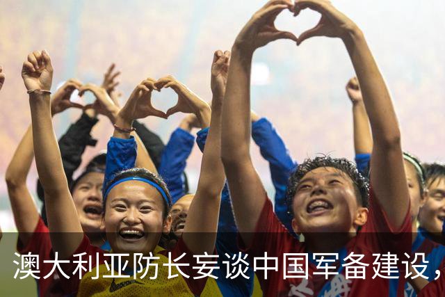澳大利亚防长妄谈中国军备建设，中方驳斥