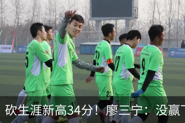砍生涯新高34分！廖三宁：没赢下比赛 个人数据就别提了