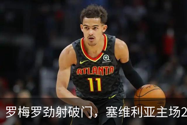 罗梅罗劲射破门，塞维利亚主场2-0战胜奥萨苏纳，西甲积分榜最新动态