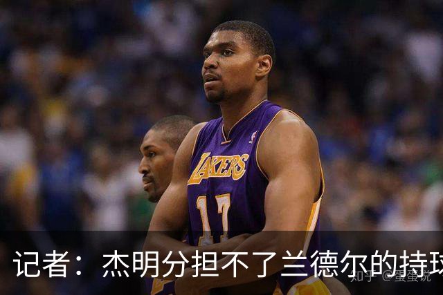 记者：杰明分担不了兰德尔的持球压力 篮网大量换防导致篮板被爆