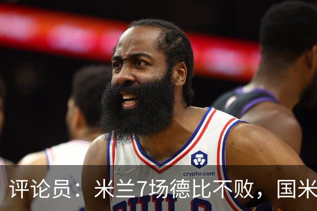 评论员：米兰7场德比不败，国米靠阵容深度可能决定胜负