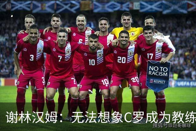 谢林汉姆：无法想象C罗成为教练，葡萄牙队帅位或许是唯一例外