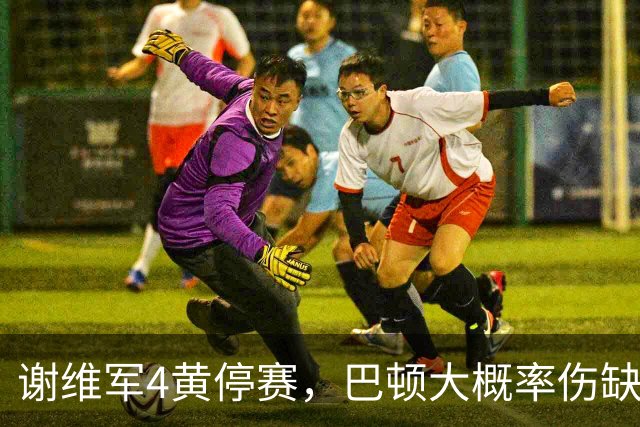 谢维军4黄停赛，巴顿大概率伤缺！克雷桑冲击金靴，大连英博主场最后一哆嗦