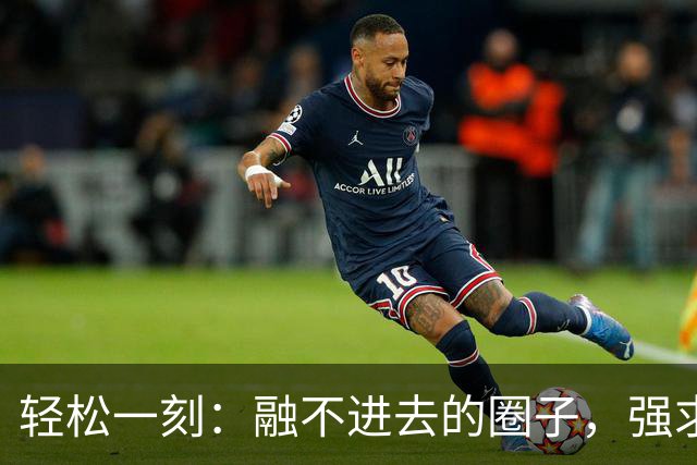 轻松一刻：融不进去的圈子，强求也是可以挤进去的~