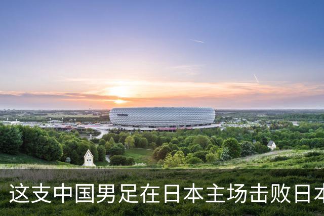 这支中国男足在日本主场击败日本队夺冠！
