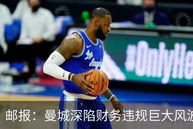 邮报：曼城深陷财务违规巨大风波，球员站在荣耀与危机的十字路口