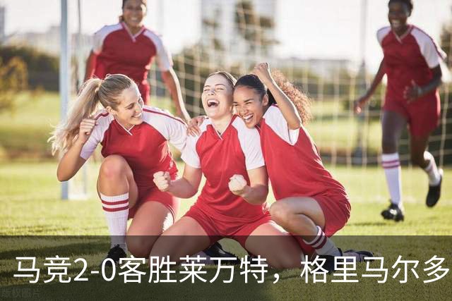 马竞2-0客胜莱万特，格里马尔多爆射破门，小西蒙尼建功