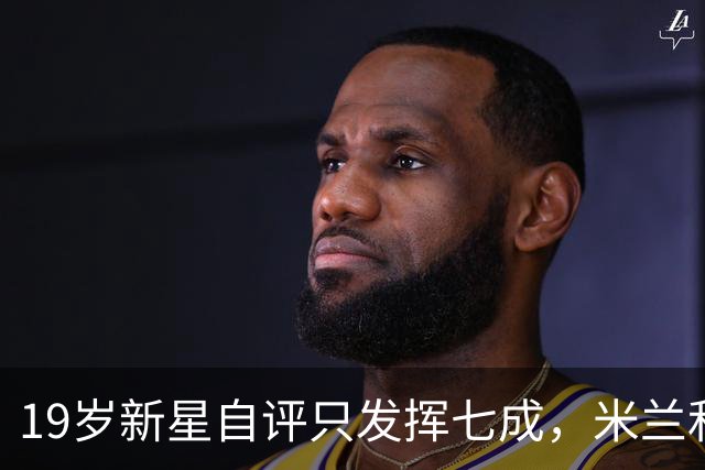 19岁新星自评只发挥七成，米兰和意大利都在等他兑现