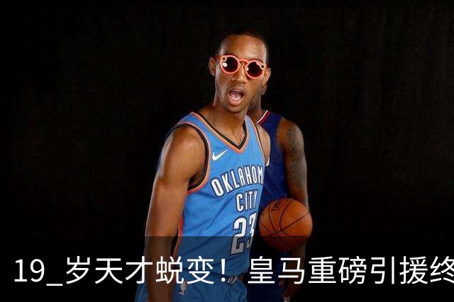 19 岁天才蜕变！皇马重磅引援终于兑现价值