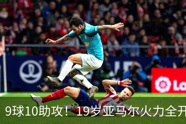 9球10助攻！19岁亚马尔火力全开 弗里克盛赞他是世界最佳