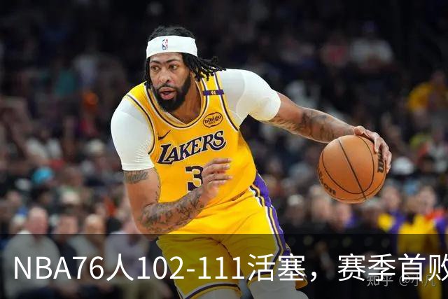 NBA76人102-111活塞，赛季首败这3人要负责，詹姆斯打不了中锋