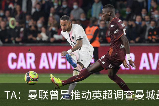 TA：曼联曾是推动英超调查曼城最积极俱乐部之一